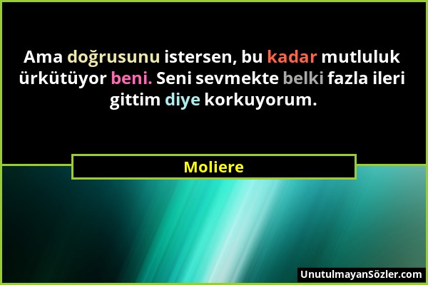 Moliere - Ama doğrusunu istersen, bu kadar mutluluk ürkütüyor beni. Seni sevmekte belki fazla ileri gittim diye korkuyorum....