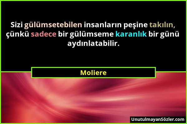 Moliere - Sizi gülümsetebilen insanların peşine takılın, çünkü sadece bir gülümseme karanlık bir günü aydınlatabilir....