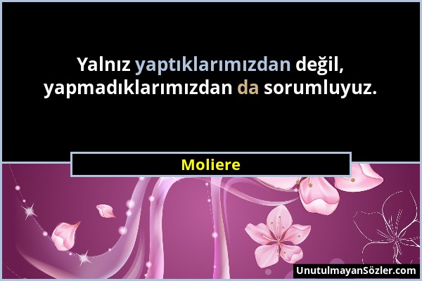 Moliere - Yalnız yaptıklarımızdan değil, yapmadıklarımızdan da sorumluyuz....