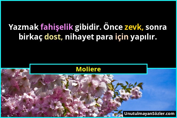 Moliere - Yazmak fahişelik gibidir. Önce zevk, sonra birkaç dost, nihayet para için yapılır....