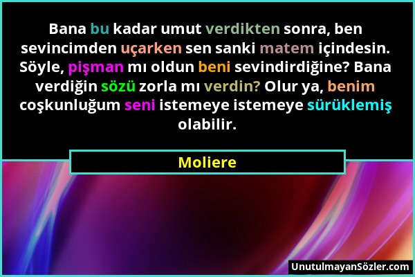 Moliere - Bana bu kadar umut verdikten sonra, ben sevincimden uçarken sen sanki matem içindesin. Söyle, pişman mı oldun beni sevindirdiğine? Bana verd...