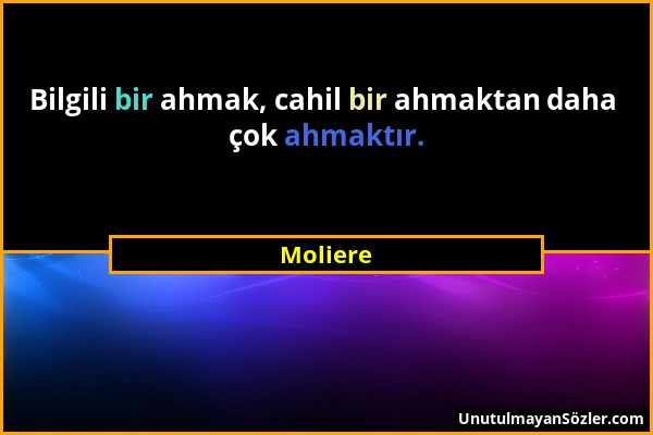 Moliere - Bilgili bir ahmak, cahil bir ahmaktan daha çok ahmaktır....