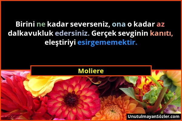 Moliere - Birini ne kadar severseniz, ona o kadar az dalkavukluk edersiniz. Gerçek sevginin kanıtı, eleştiriyi esirgememektir....