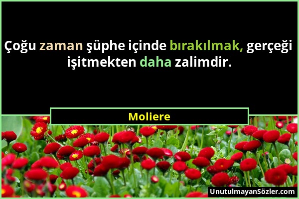 Moliere - Çoğu zaman şüphe içinde bırakılmak, gerçeği işitmekten daha zalimdir....