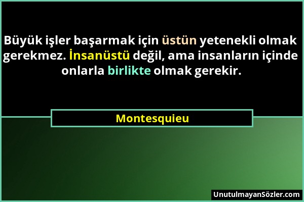 Montesquieu - Büyük işler başarmak için üstün yetenekli olmak gerekmez. İnsanüstü değil, ama insanların içinde onlarla birlikte olmak gerekir....