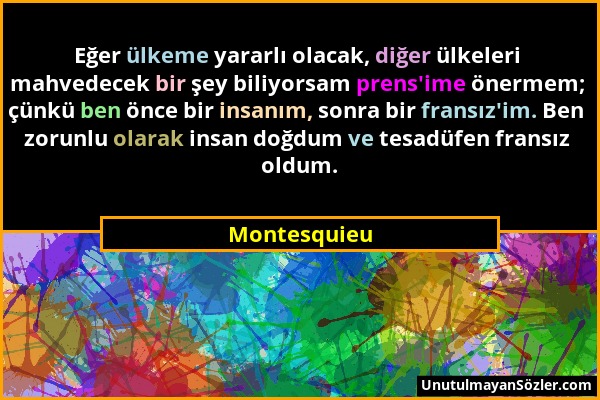 Montesquieu - Eğer ülkeme yararlı olacak, diğer ülkeleri mahvedecek bir şey biliyorsam prens'ime önermem; çünkü ben önce bir insanım, sonra bir fransı...