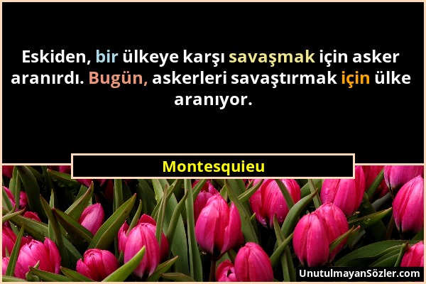 Montesquieu - Eskiden, bir ülkeye karşı savaşmak için asker aranırdı. Bugün, askerleri savaştırmak için ülke aranıyor....