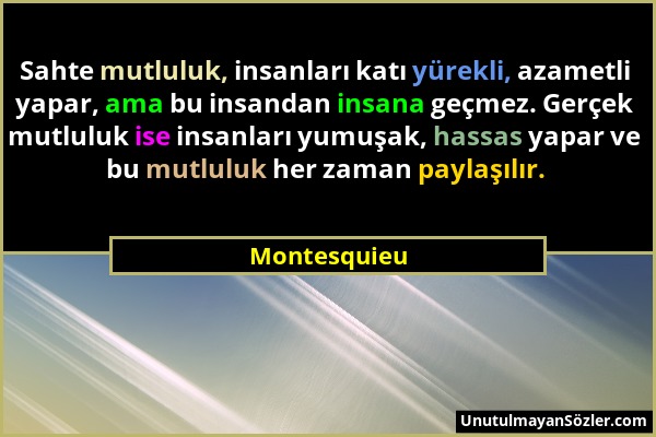 Montesquieu - Sahte mutluluk, insanları katı yürekli, azametli yapar, ama bu insandan insana geçmez. Gerçek mutluluk ise insanları yumuşak, hassas yap...