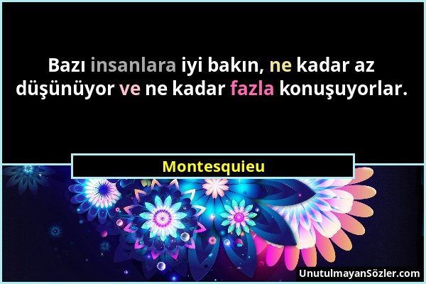 Montesquieu - Bazı insanlara iyi bakın, ne kadar az düşünüyor ve ne kadar fazla konuşuyorlar....