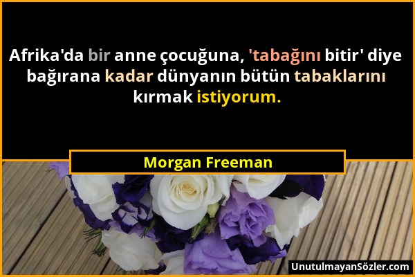 Morgan Freeman - Afrika'da bir anne çocuğuna, 'tabağını bitir' diye bağırana kadar dünyanın bütün tabaklarını kırmak istiyorum....