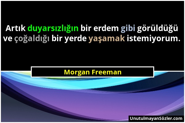 Morgan Freeman - Artık duyarsızlığın bir erdem gibi görüldüğü ve çoğaldığı bir yerde yaşamak istemiyorum....