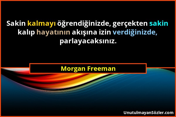 Morgan Freeman - Sakin kalmayı öğrendiğinizde, gerçekten sakin kalıp hayatının akışına izin verdiğinizde, parlayacaksınız....