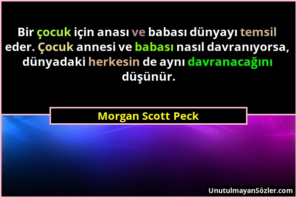 Morgan Scott Peck - Bir çocuk için anası ve babası dünyayı temsil eder. Çocuk annesi ve babası nasıl davranıyorsa, dünyadaki herkesin de aynı davranac...