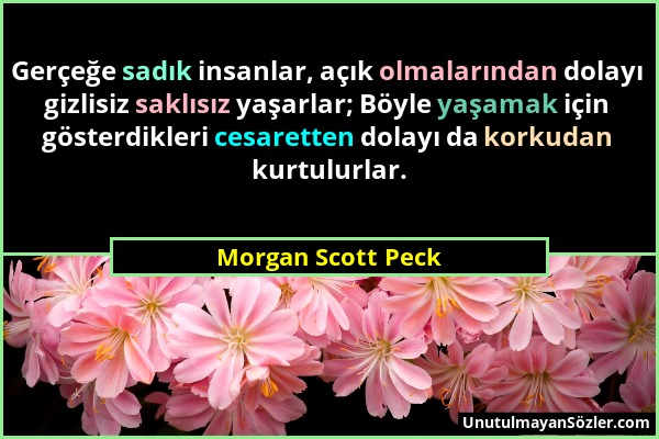 Morgan Scott Peck - Gerçeğe sadık insanlar, açık olmalarından dolayı gizlisiz saklısız yaşarlar; Böyle yaşamak için gösterdikleri cesaretten dolayı da...