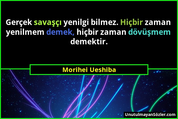 Morihei Ueshiba - Gerçek savaşçı yenilgi bilmez. Hiçbir zaman yenilmem demek, hiçbir zaman dövüşmem demektir....