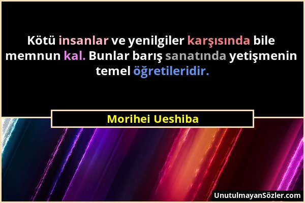 Morihei Ueshiba - Kötü insanlar ve yenilgiler karşısında bile memnun kal. Bunlar barış sanatında yetişmenin temel öğretileridir....