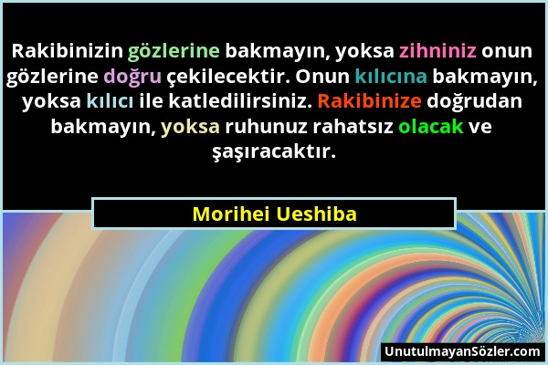 Morihei Ueshiba - Rakibinizin gözlerine bakmayın, yoksa zihniniz onun gözlerine doğru çekilecektir. Onun kılıcına bakmayın, yoksa kılıcı ile katledili...