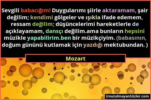 Mozart - Sevgili babacığım! Duygularımı şiirle aktaramam, şair değilim; kendimi gölgeler ve ışıkla ifade edemem, ressam değilim; düşüncelerimi hareket...