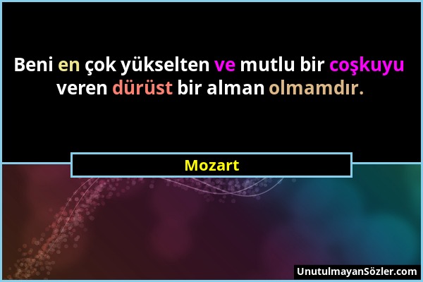 Mozart - Beni en çok yükselten ve mutlu bir coşkuyu veren dürüst bir alman olmamdır....