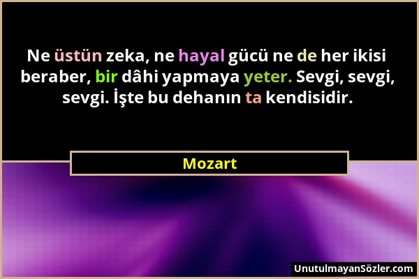 Mozart - Ne üstün zeka, ne hayal gücü ne de her ikisi beraber, bir dâhi yapmaya yeter. Sevgi, sevgi, sevgi. İşte bu dehanın ta kendisidir....