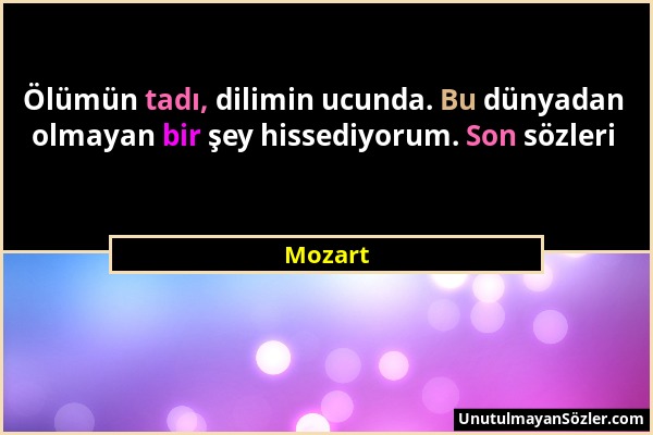 Mozart - Ölümün tadı, dilimin ucunda. Bu dünyadan olmayan bir şey hissediyorum. Son sözleri...