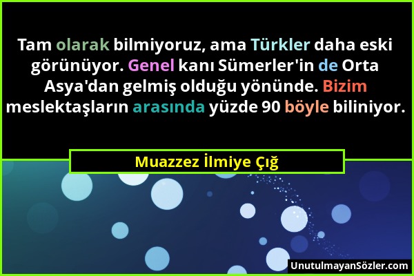 Muazzez İlmiye Çığ - Tam olarak bilmiyoruz, ama Türkler daha eski görünüyor. Genel kanı Sümerler'in de Orta Asya'dan gelmiş olduğu yönünde. Bizim mesl...