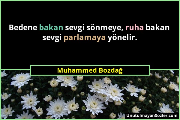 Muhammed Bozdağ - Bedene bakan sevgi sönmeye, ruha bakan sevgi parlamaya yönelir....