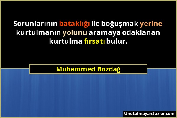 Muhammed Bozdağ - Sorunlarının bataklığı ile boğuşmak yerine kurtulmanın yolunu aramaya odaklanan kurtulma fırsatı bulur....