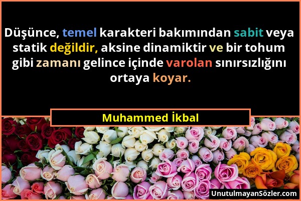 Muhammed İkbal - Düşünce, temel karakteri bakımından sabit veya statik değildir, aksine dinamiktir ve bir tohum gibi zamanı gelince içinde varolan sın...