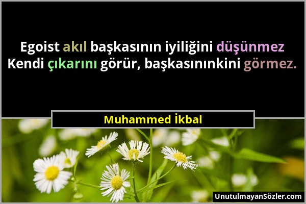 Muhammed İkbal - Egoist akıl başkasının iyiliğini düşünmez Kendi çıkarını görür, başkasınınkini görmez....