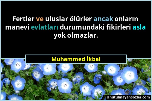 Muhammed İkbal - Fertler ve uluslar ölürler ancak onların manevi evlatları durumundaki fikirleri asla yok olmazlar....