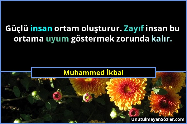 Muhammed İkbal - Güçlü insan ortam oluşturur. Zayıf insan bu ortama uyum göstermek zorunda kalır....