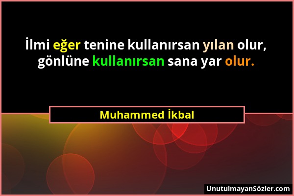 Muhammed İkbal - İlmi eğer tenine kullanırsan yılan olur, gönlüne kullanırsan sana yar olur....