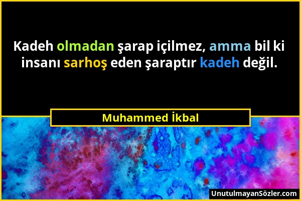 Muhammed İkbal - Kadeh olmadan şarap içilmez, amma bil ki insanı sarhoş eden şaraptır kadeh değil....