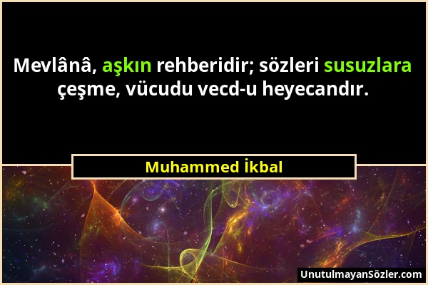 Muhammed İkbal - Mevlânâ, aşkın rehberidir; sözleri susuzlara çeşme, vücudu vecd-u heyecandır....