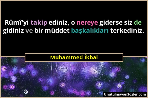 Muhammed İkbal - Rûmî'yi takip ediniz, o nereye giderse siz de gidiniz ve bir müddet başkalıkları terkediniz....