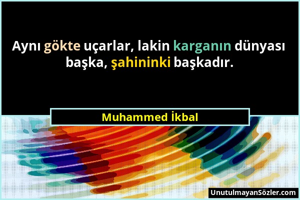 Muhammed İkbal - Aynı gökte uçarlar, lakin karganın dünyası başka, şahininki başkadır....