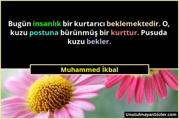 Muhammed İkbal - Bugün insanlık bir kurtarıcı beklemektedir. O, kuzu postuna bürünmüş bir kurttur. Pusuda kuzu bekler....