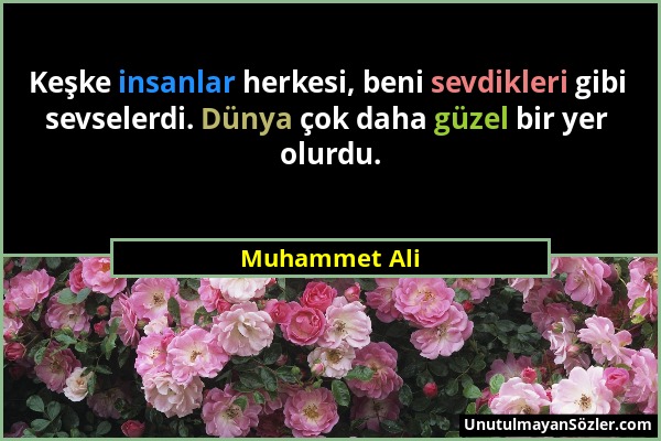 Muhammet Ali - Keşke insanlar herkesi, beni sevdikleri gibi sevselerdi. Dünya çok daha güzel bir yer olurdu....