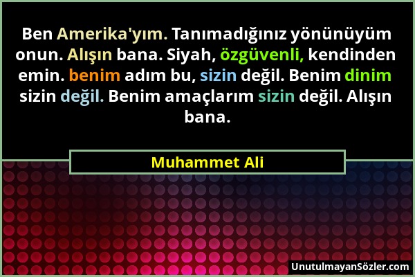 Muhammet Ali - Ben Amerika'yım. Tanımadığınız yönünüyüm onun. Alışın bana. Siyah, özgüvenli, kendinden emin. benim adım bu, sizin değil. Benim dinim s...