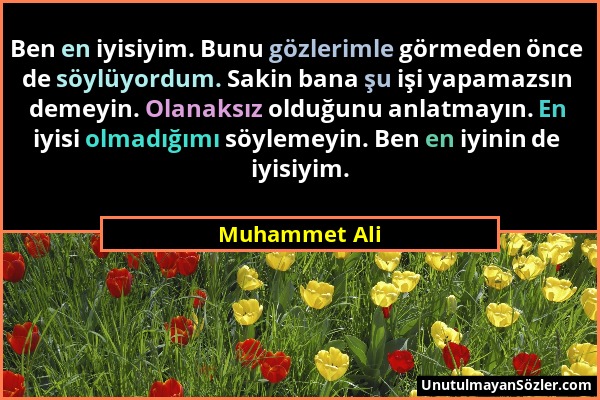 Muhammet Ali - Ben en iyisiyim. Bunu gözlerimle görmeden önce de söylüyordum. Sakin bana şu işi yapamazsın demeyin. Olanaksız olduğunu anlatmayın. En...