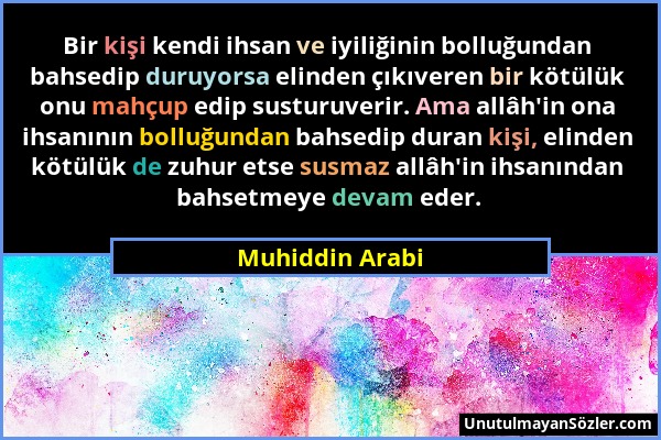 Muhiddin Arabi - Bir kişi kendi ihsan ve iyiliğinin bolluğundan bahsedip duruyorsa elinden çıkıveren bir kötülük onu mahçup edip susturuverir. Ama all...