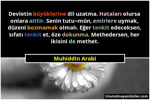 Muhiddin Arabi - Devletin büyüklerine dil uzatma. Hataları olursa onlara aittir. Senin tutu¬mün, emirlere uymak, düzeni bozmamak olmalı. Eğer tenkit e...