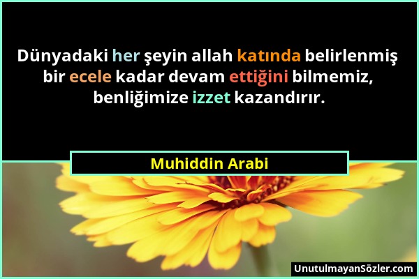 Muhiddin Arabi - Dünyadaki her şeyin allah katında belirlenmiş bir ecele kadar devam ettiğini bilmemiz, benliğimize izzet kazandırır....