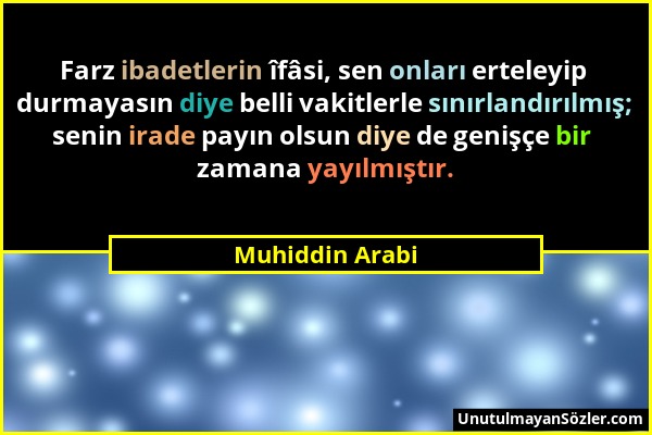 Muhiddin Arabi - Farz ibadetlerin îfâsi, sen onları erteleyip durmayasın diye belli vakitlerle sınırlandırılmış; senin irade payın olsun diye de geniş...