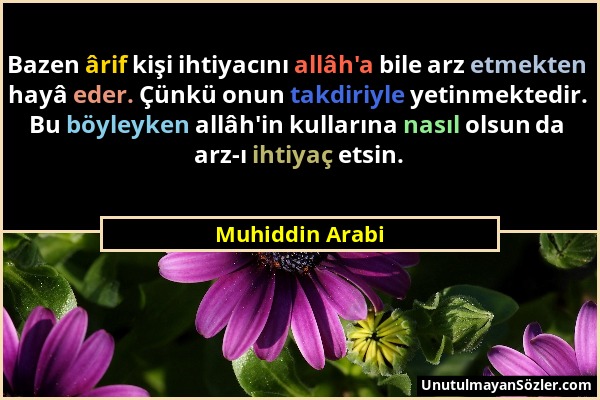 Muhiddin Arabi - Bazen ârif kişi ihtiyacını allâh'a bile arz etmekten hayâ eder. Çünkü onun takdiriyle yetinmektedir. Bu böyleyken allâh'in kullarına...