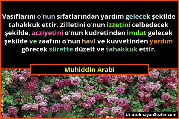 Muhiddin Arabi - Vasıflarını o'nun sıfatlarından yardım gelecek şekilde tahakkuk ettir. Zilletini o'nun izzetini celbedecek şekilde, acziyetini o'nun...