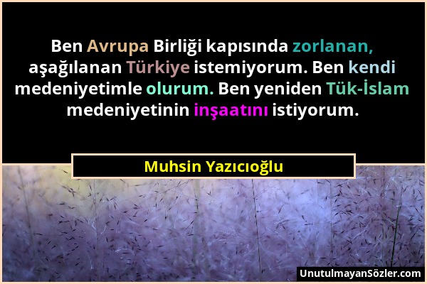 Muhsin Yazıcıoğlu - Ben Avrupa Birliği kapısında zorlanan, aşağılanan Türkiye istemiyorum. Ben kendi medeniyetimle olurum. Ben yeniden Tük-İslam meden...