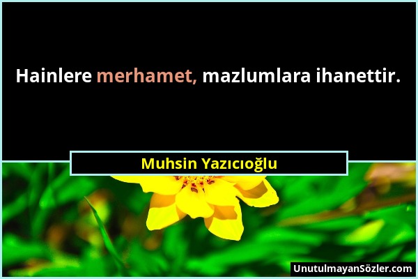 Muhsin Yazıcıoğlu - Hainlere merhamet, mazlumlara ihanettir....
