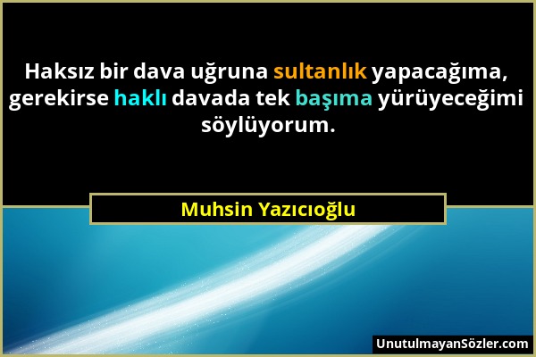 Muhsin Yazıcıoğlu - Haksız bir dava uğruna sultanlık yapacağıma, gerekirse haklı davada tek başıma yürüyeceğimi söylüyorum....